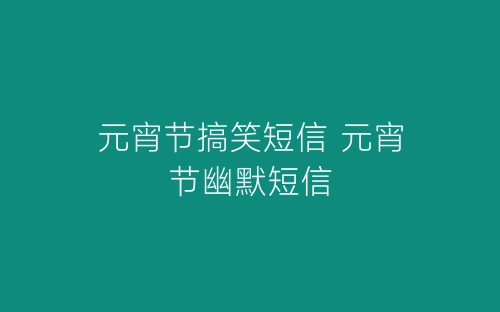 元宵节搞笑短信 元宵节幽默短信-春林公文网