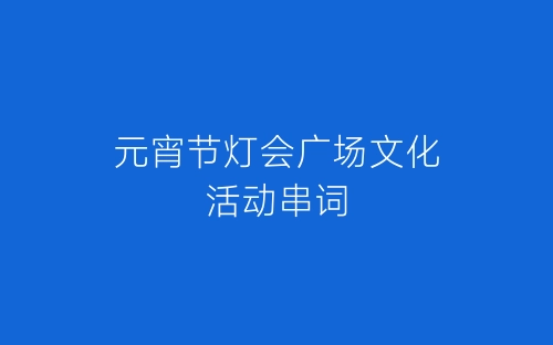 元宵节灯会广场文化活动串词-春林公文网
