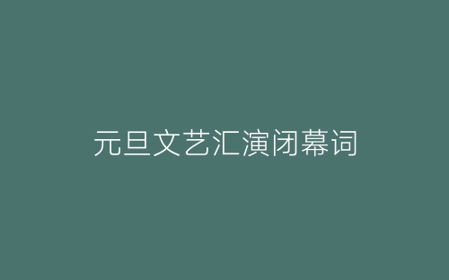 元旦文艺汇演闭幕词-春林公文网