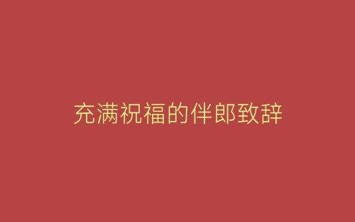 充满祝福的伴郎致辞-春林公文网