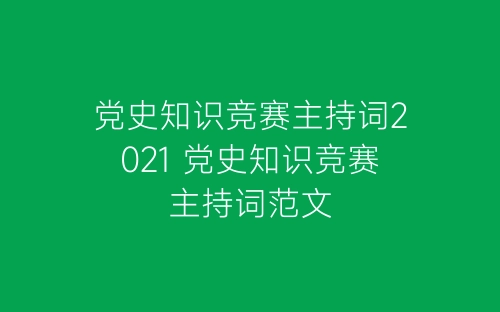 党史知识竞赛主持词2021 党史知识竞赛主持词范文-春林公文网