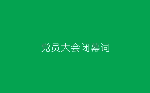 党员大会闭幕词-春林公文网