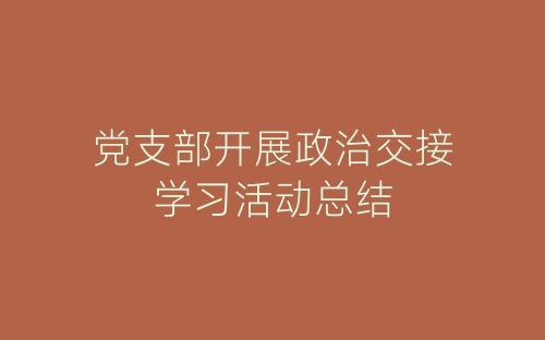 党支部开展政治交接学习活动总结-春林公文网