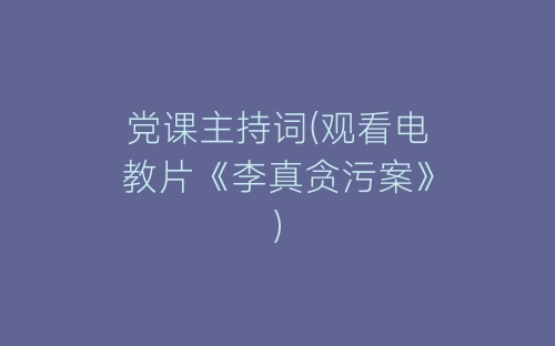 党课主持词(观看电教片《李真贪污案》)-春林公文网