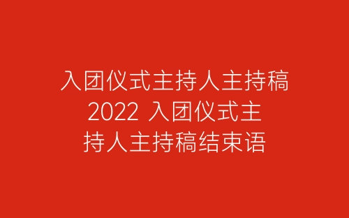 入团仪式主持人主持稿2022 入团仪式主持人主持稿结束语-春林公文网