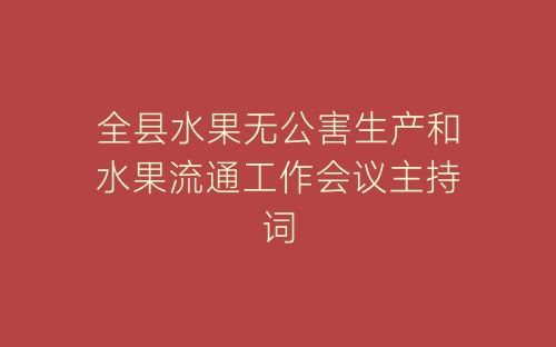 全县水果无公害生产和水果流通工作会议主持词-春林公文网