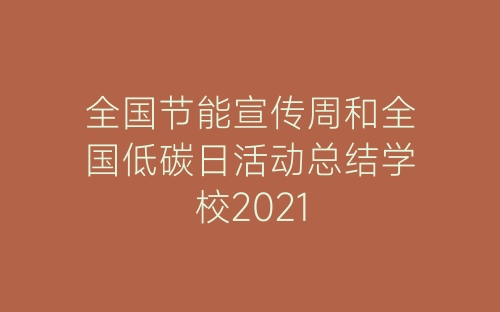 全国节能宣传周和全国低碳日活动总结学校2021-春林公文网