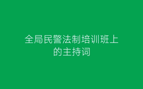 全局民警法制培训班上的主持词-春林公文网