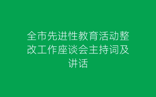 全市先进性教育活动整改工作座谈会主持词及讲话-春林公文网
