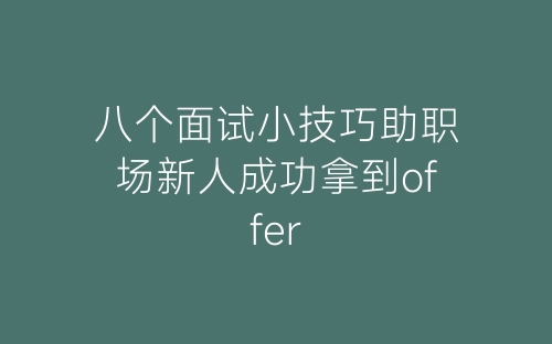 八个面试小技巧助职场新人成功拿到offer-春林公文网