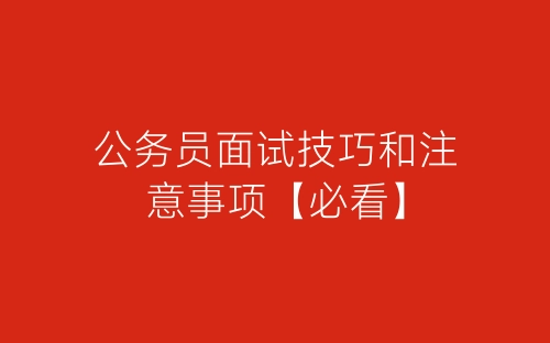 公务员面试技巧和注意事项【必看】-春林公文网