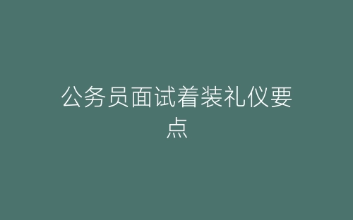 公务员面试着装礼仪要点-春林公文网
