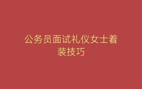 公务员面试礼仪女士着装技巧-春林公文网