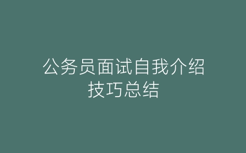 公务员面试自我介绍技巧总结-春林公文网