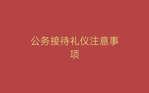公务接待礼仪注意事项-春林公文网