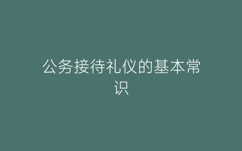 公务接待礼仪的基本常识-春林公文网