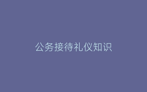 公务接待礼仪知识-春林公文网