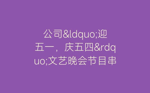 公司“迎五一，庆五四”文艺晚会节目串词-春林公文网