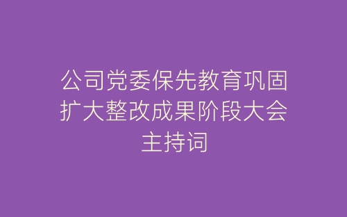 公司党委保先教育巩固扩大整改成果阶段大会主持词-春林公文网
