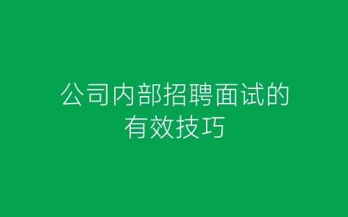 公司内部招聘面试的有效技巧-春林公文网