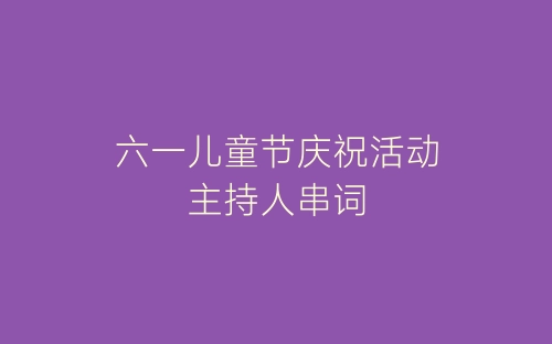 六一儿童节庆祝活动主持人串词-春林公文网