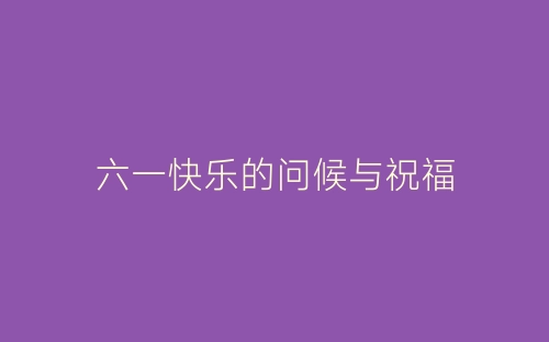 六一快乐的问候与祝福-春林公文网