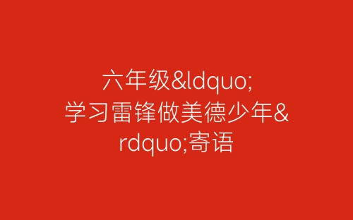 六年级“学习雷锋做美德少年”寄语-春林公文网