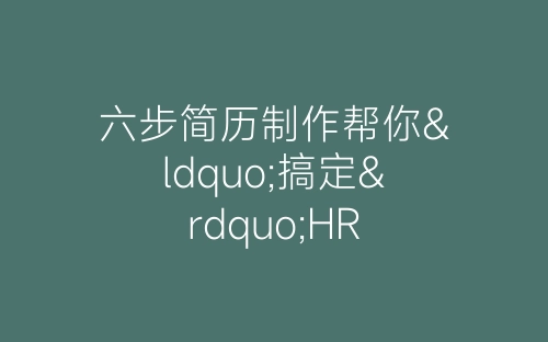 六步简历制作帮你“搞定”HR-春林公文网