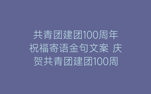 共青团建团100周年祝福寄语金句文案 庆贺共青团建团100周年标语-春林公文网
