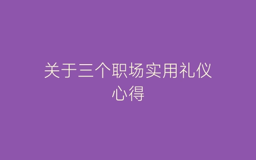 关于三个职场实用礼仪心得-春林公文网