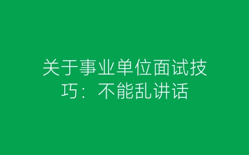 关于事业单位面试技巧：不能乱讲话-春林公文网
