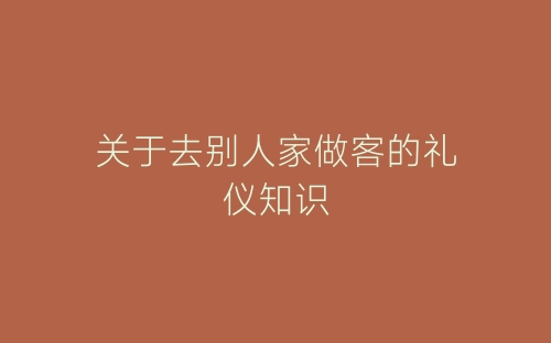 关于去别人家做客的礼仪知识-春林公文网