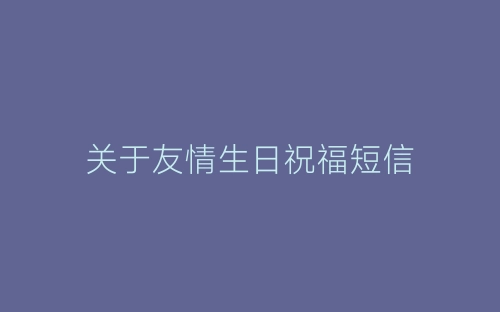 关于友情生日祝福短信-春林公文网