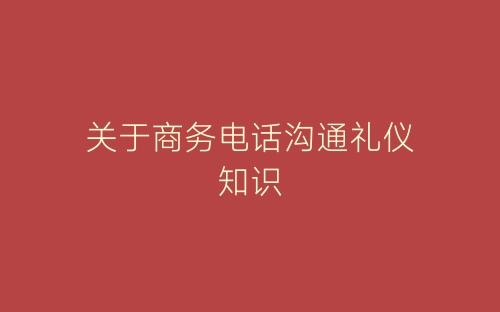 关于商务电话沟通礼仪知识-春林公文网