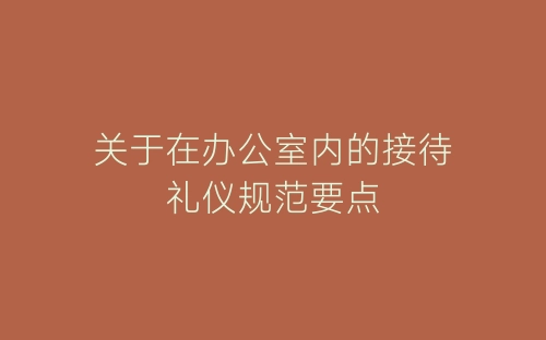 关于在办公室内的接待礼仪规范要点-春林公文网
