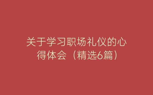 关于学习职场礼仪的心得体会（精选6篇）-春林公文网