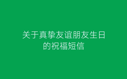 关于真挚友谊朋友生日的祝福短信-春林公文网