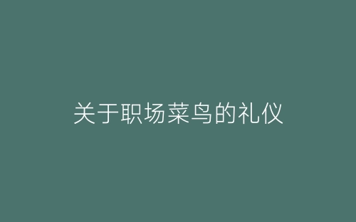 关于职场菜鸟的礼仪-春林公文网