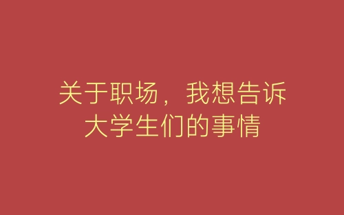 关于职场，我想告诉大学生们的事情-春林公文网