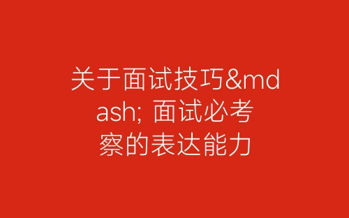 关于面试技巧— 面试必考察的表达能力-春林公文网