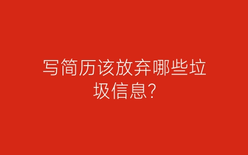 写简历该放弃哪些垃圾信息？-春林公文网