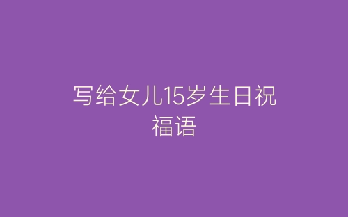 写给女儿15岁生日祝福语-春林公文网