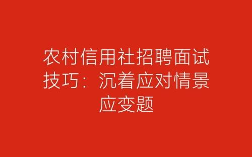农村信用社招聘面试技巧：沉着应对情景应变题-春林公文网
