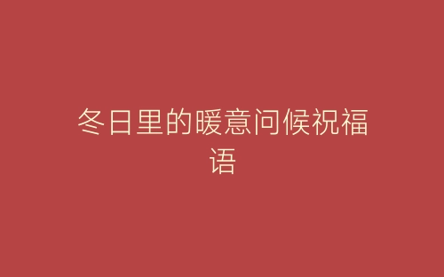 冬日里的暖意问候祝福语-春林公文网
