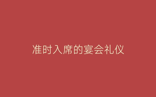 准时入席的宴会礼仪-春林公文网