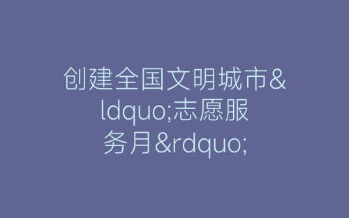 创建全国文明城市“志愿服务月”主题实践活动情况汇报-春林公文网