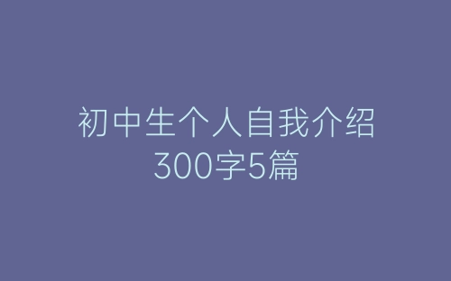 初中生个人自我介绍300字5篇-春林公文网