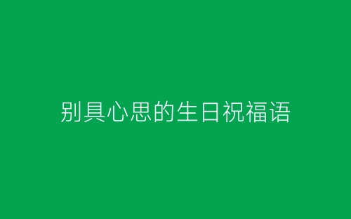 别具心思的生日祝福语-春林公文网