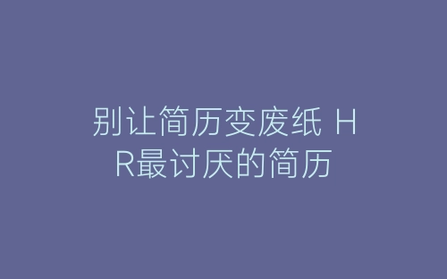 别让简历变废纸 HR最讨厌的简历-春林公文网
