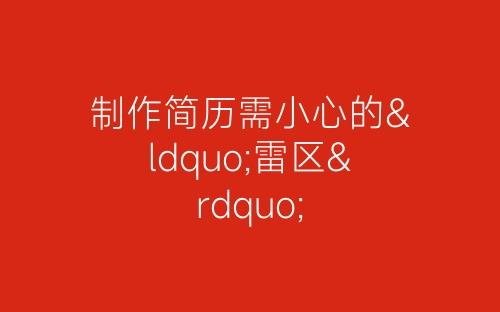 制作简历需小心的“雷区”-春林公文网
